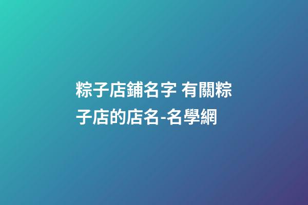 粽子店鋪名字 有關粽子店的店名-名學網